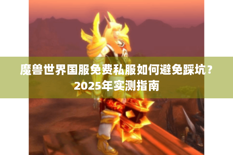 魔兽世界国服免费私服如何避免踩坑？2025年实测指南