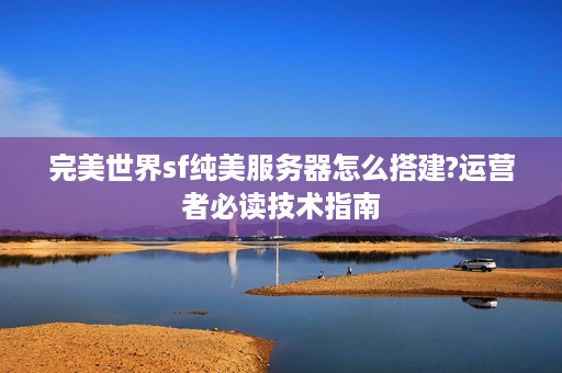 完美世界sf纯美服务器怎么搭建?运营者必读技术指南