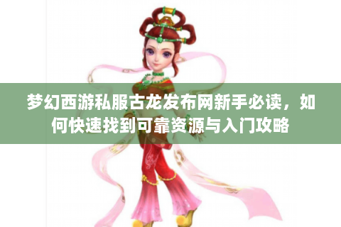 梦幻西游私服古龙发布网新手必读，如何快速找到可靠资源与入门攻略