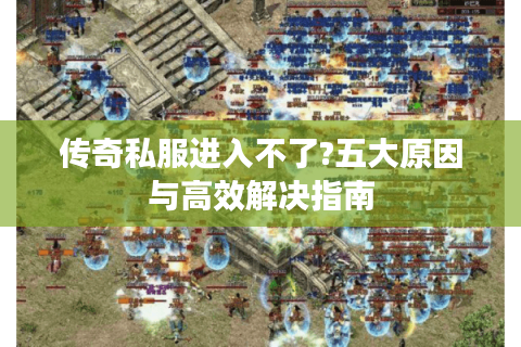 传奇私服进入不了?五大原因与高效解决指南