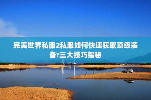 完美世界私服2私服如何快速获取顶级装备?三大技巧揭秘