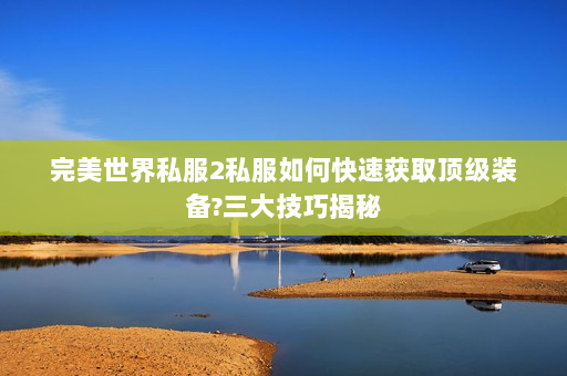 完美世界私服2私服如何快速获取顶级装备?三大技巧揭秘