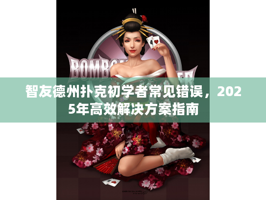 智友德州扑克初学者常见错误，2025年高效解决方案指南