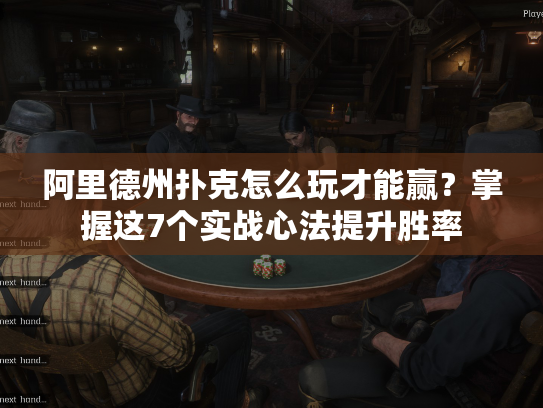 阿里德州扑克怎么玩才能赢？掌握这7个实战心法提升胜率