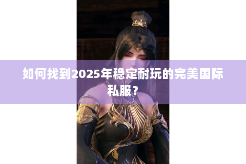 如何找到2025年稳定耐玩的完美国际私服？