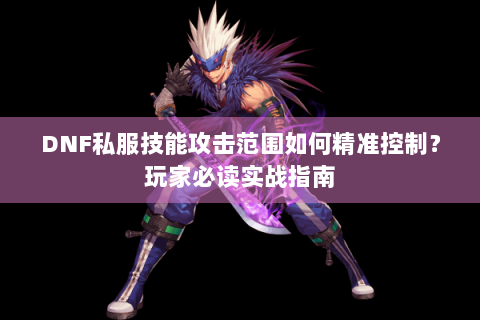 DNF私服技能攻击范围如何精准控制？玩家必读实战指南