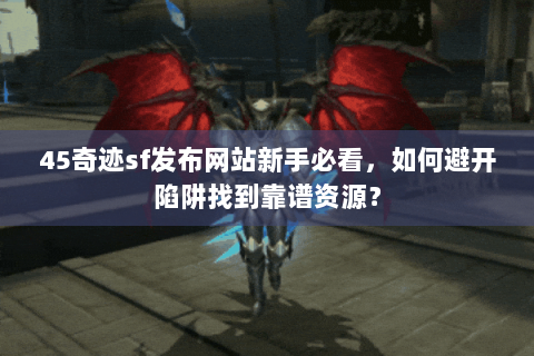 45奇迹sf发布网站新手必看，如何避开陷阱找到靠谱资源？