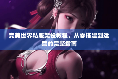 完美世界私服架设教程，从零搭建到运营的完整指南