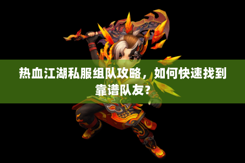 热血江湖私服组队攻略，如何快速找到靠谱队友？
