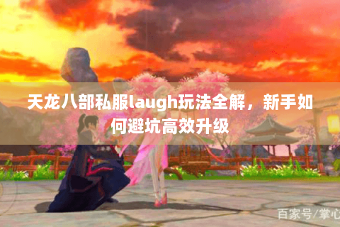 天龙八部私服laugh玩法全解，新手如何避坑高效升级