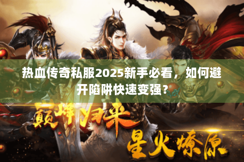 热血传奇私服2025新手必看，如何避开陷阱快速变强？