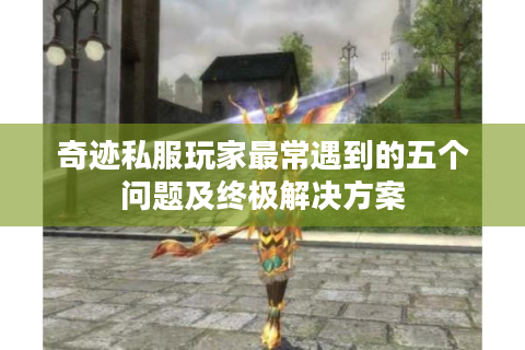 奇迹私服玩家最常遇到的五个问题及终极解决方案