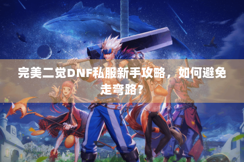 完美二觉DNF私服新手攻略，如何避免走弯路？