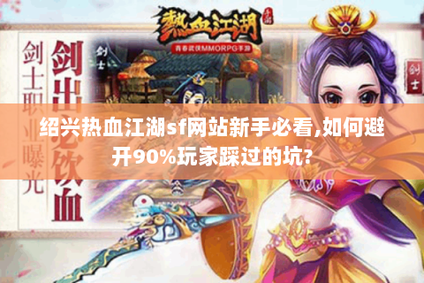 绍兴热血江湖sf网站新手必看,如何避开90%玩家踩过的坑?