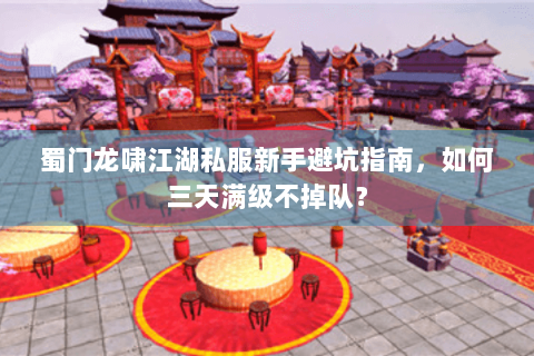 蜀门龙啸江湖私服新手避坑指南，如何三天满级不掉队？