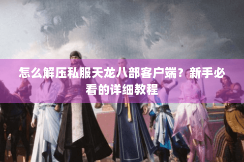 怎么解压私服天龙八部客户端？新手必看的详细教程