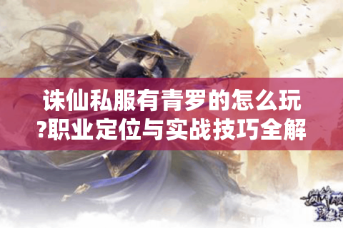 诛仙私服有青罗的怎么玩?职业定位与实战技巧全解析