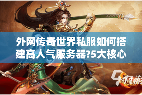 外网传奇世界私服如何搭建高人气服务器?5大核心难题破解