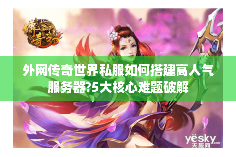外网传奇世界私服如何搭建高人气服务器?5大核心难题破解