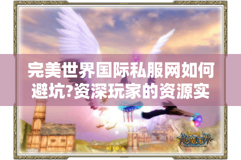 完美世界国际私服网如何避坑?资深玩家的资源实测报告