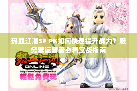 热血江湖SF PK如何快速提升战力？服务器运营者必看实战指南