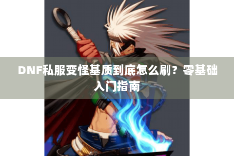 DNF私服变怪基质到底怎么刷？零基础入门指南