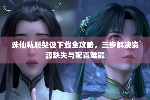 诛仙私服架设下载全攻略，三步解决资源缺失与配置难题