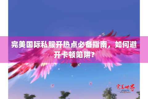 完美国际私服开热点必备指南，如何避开卡顿陷阱？