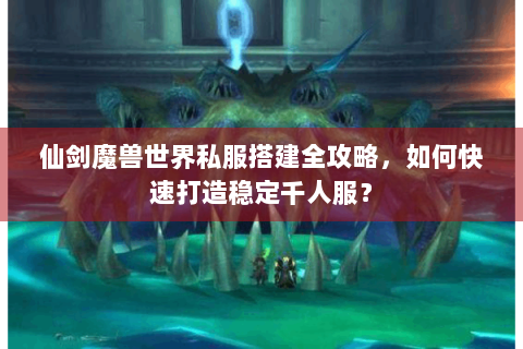 仙剑魔兽世界私服搭建全攻略，如何快速打造稳定千人服？