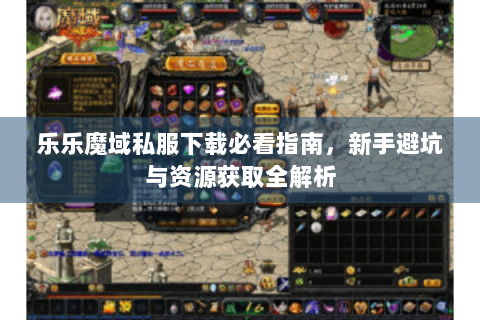 乐乐魔域私服下载必看指南，新手避坑与资源获取全解析