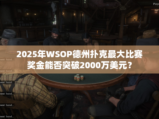 2025年WSOP德州扑克最大比赛奖金能否突破2000万美元？