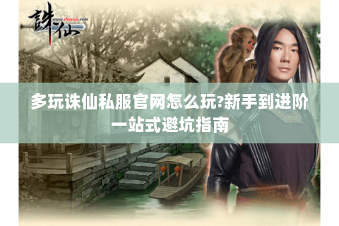 多玩诛仙私服官网怎么玩?新手到进阶一站式避坑指南