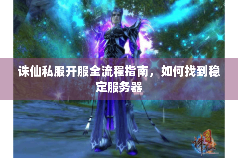 诛仙私服开服全流程指南，如何找到稳定服务器