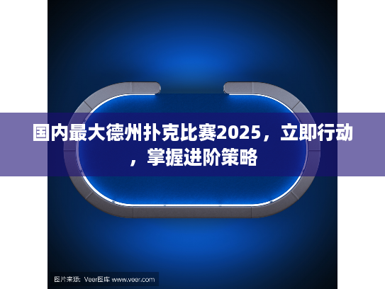 国内最大德州扑克比赛2025，立即行动，掌握进阶策略