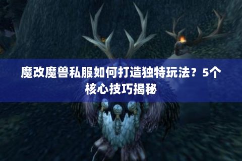 魔改魔兽私服如何打造独特玩法？5个核心技巧揭秘
