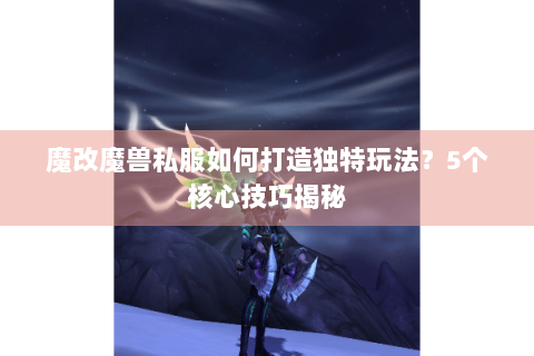魔改魔兽私服如何打造独特玩法？5个核心技巧揭秘