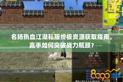 名扬热血江湖私服终极资源获取指南，高手如何突破战力瓶颈？