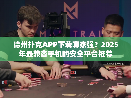 德州扑克APP下载哪家强？2025年最兼容手机的安全平台推荐