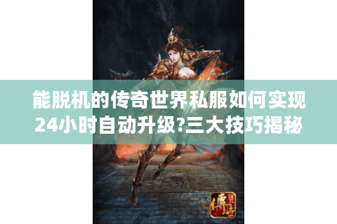 能脱机的传奇世界私服如何实现24小时自动升级?三大技巧揭秘