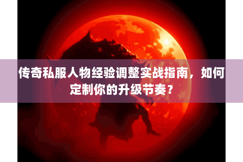 传奇私服人物经验调整实战指南，如何定制你的升级节奏？