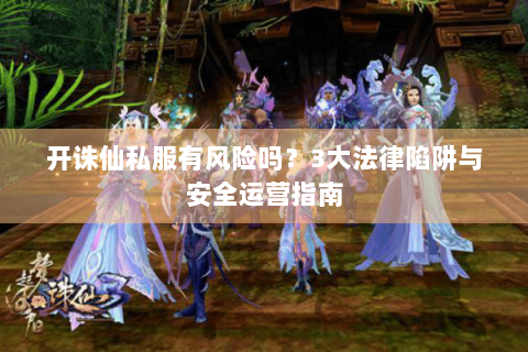 开诛仙私服有风险吗？3大法律陷阱与安全运营指南