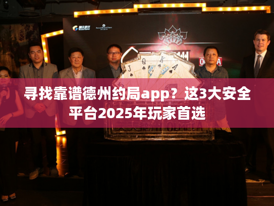 寻找靠谱德州约局app？这3大安全平台2025年玩家首选