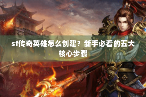 sf传奇英雄怎么创建？新手必看的五大核心步骤