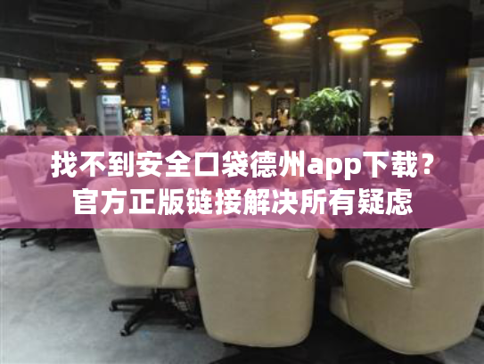 找不到安全口袋德州app下载？官方正版链接解决所有疑虑