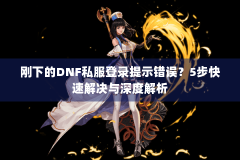 刚下的DNF私服登录提示错误？5步快速解决与深度解析