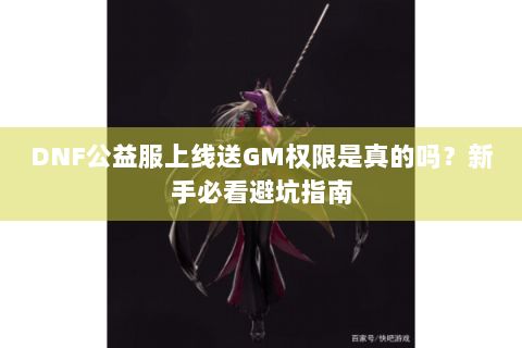DNF公益服上线送GM权限是真的吗？新手必看避坑指南
