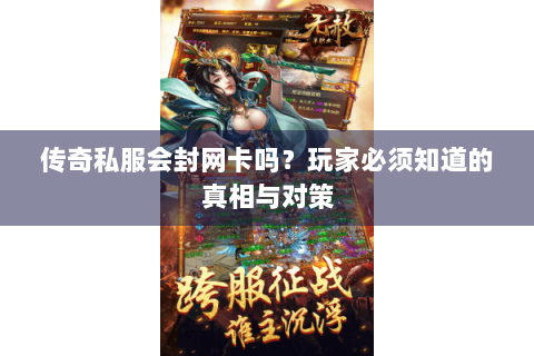 传奇私服会封网卡吗？玩家必须知道的真相与对策