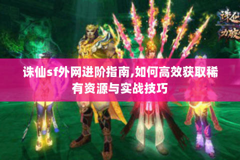 诛仙sf外网进阶指南,如何高效获取稀有资源与实战技巧