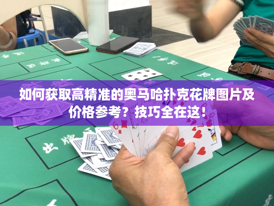 如何获取高精准的奥马哈扑克花牌图片及价格参考？技巧全在这！