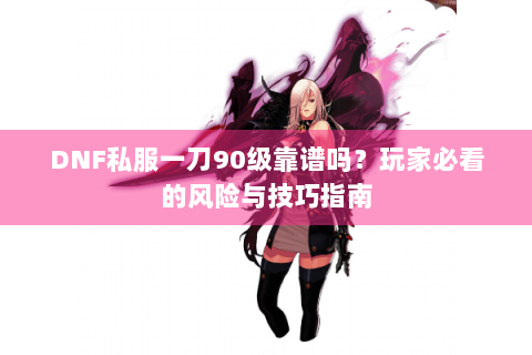 DNF私服一刀90级靠谱吗？玩家必看的风险与技巧指南
